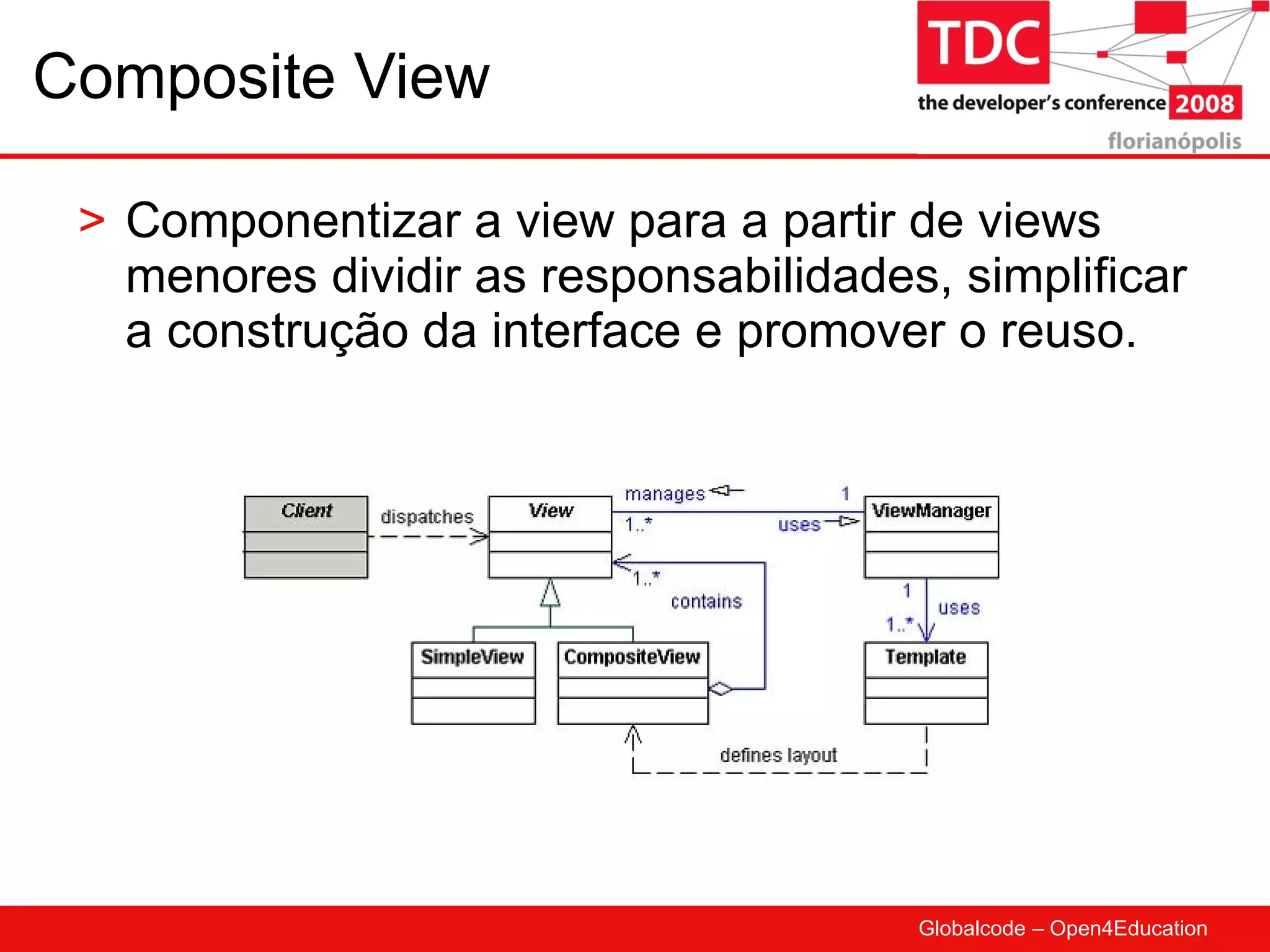Composite View Componentizar a view para a partir de views menores dividir as responsabilidades, simplificar a construção da interface e promover o reuso. 