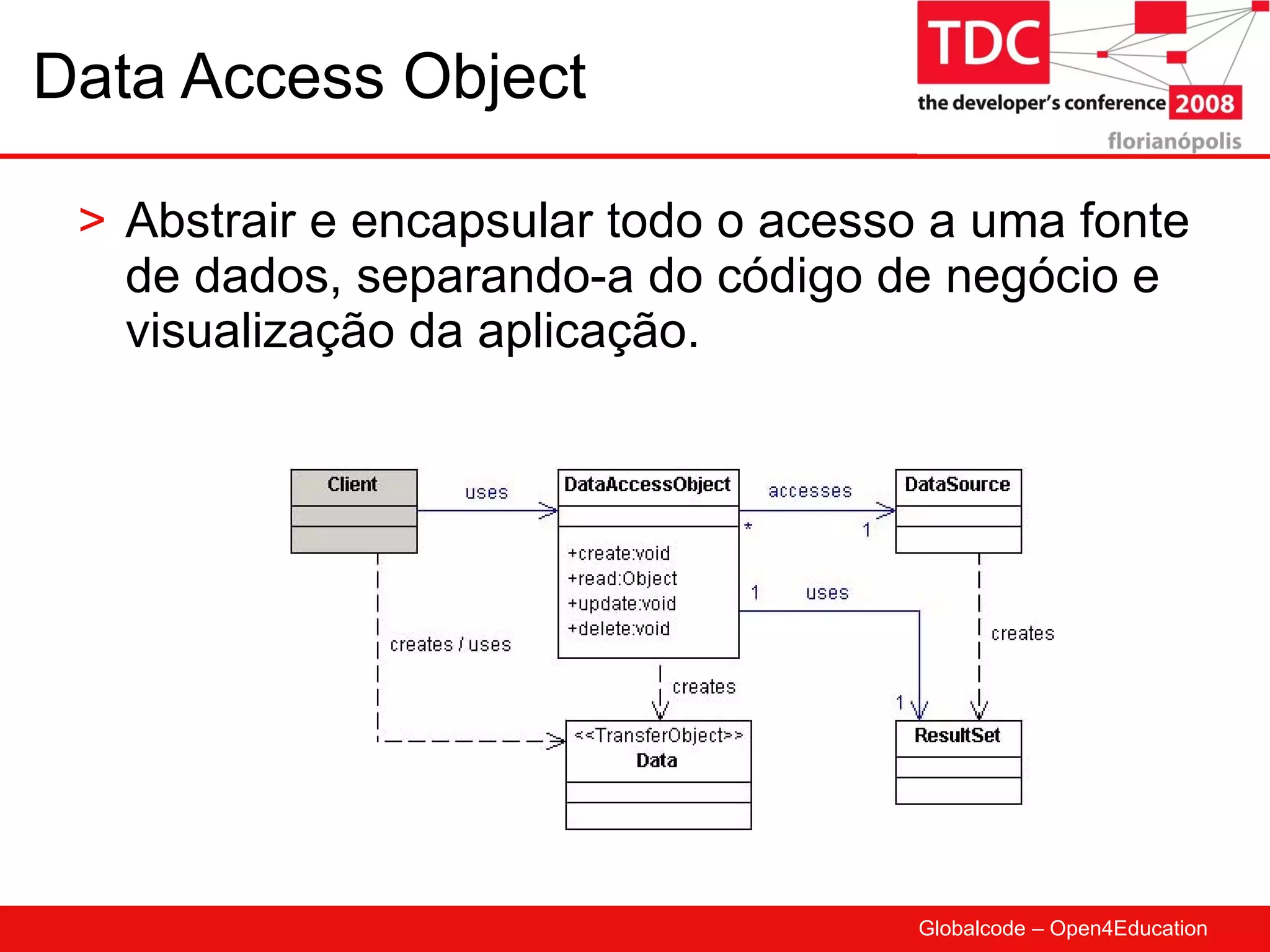 Data Access Object Abstrair e encapsular todo o acesso a uma fonte de dados, separando-a do código de negócio e visualização da aplicação. 