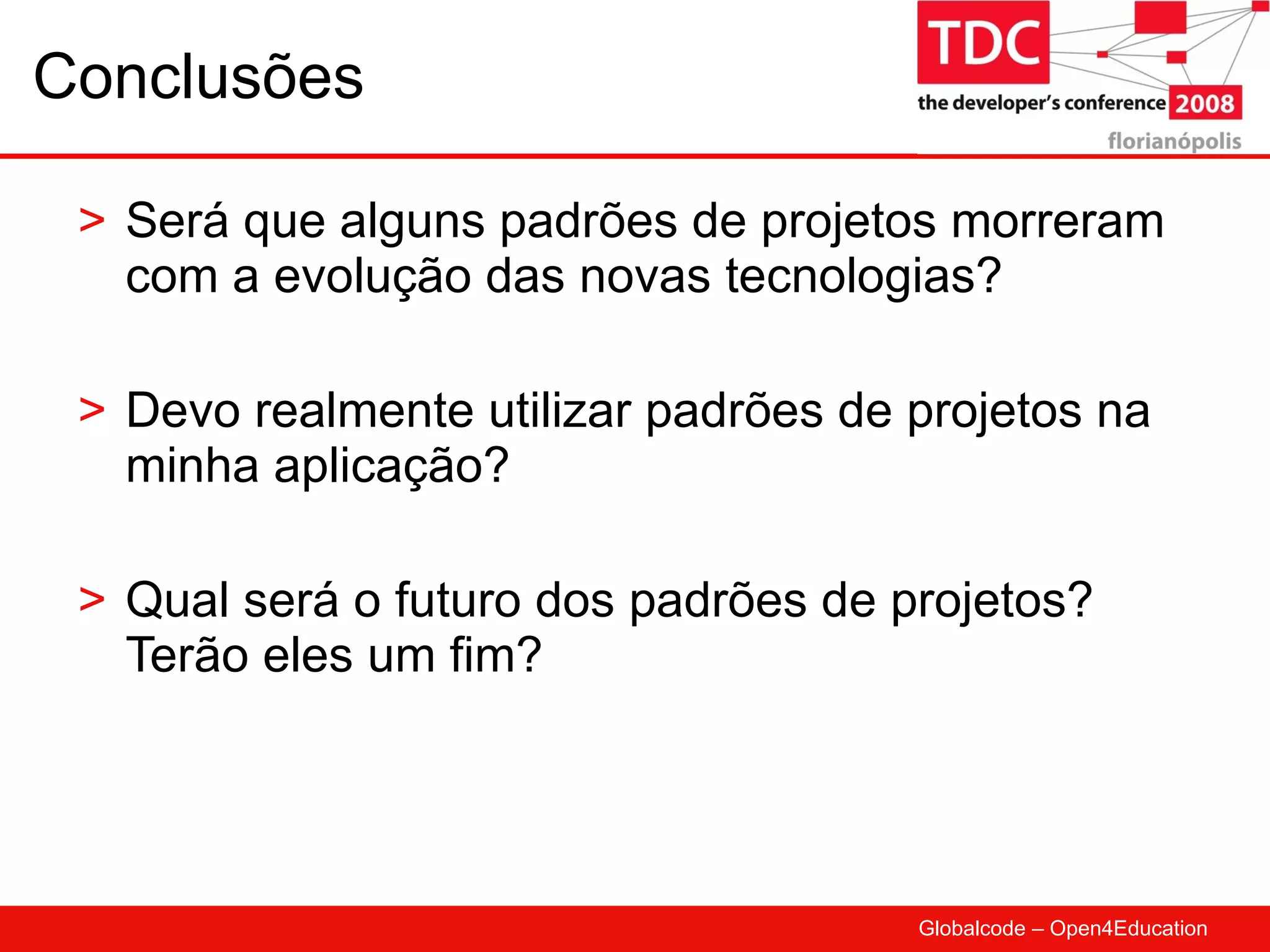 Conclusões Será que alguns padrões de projetos morreram com a evolução das novas tecnologias? Devo realmente utilizar padrões de projetos na minha aplicação? Qual será o futuro dos padrões de projetos? Terão eles um fim? 