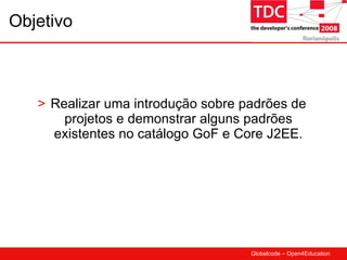 Objetivo Realizar uma introdução sobre padrões de projetos e demonstrar alguns padrões existentes no catálogo GoF e Core J2EE. 