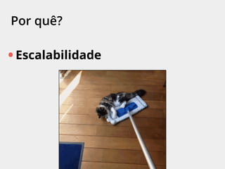Por quê?
• Escalabilidade
