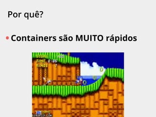 Por quê?
• Containers são MUITO rápidos