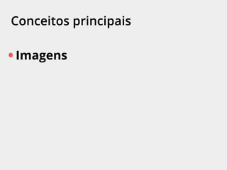 Conceitos principais
• Imagens