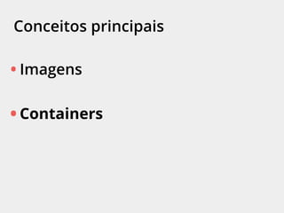 Conceitos principais
• Imagens
• Containers