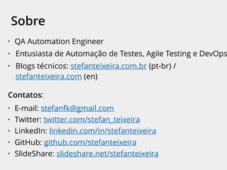 • QA Automation Engineer
• Entusiasta de Automação de Testes, Agile Testing e DevOps
• Blogs técnicos: stefanteixeira.com.br (pt-br) /
stefanteixeira.com (en)
Contatos:
• E-mail: stefanfk@gmail.com
• Twitter: twitter.com/stefan_teixeira
• LinkedIn: linkedin.com/in/stefanteixeira
• GitHub: github.com/stefanteixeira
• SlideShare: slideshare.net/stefanteixeira
Sobre