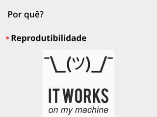 Por quê?
• Reprodutibilidade