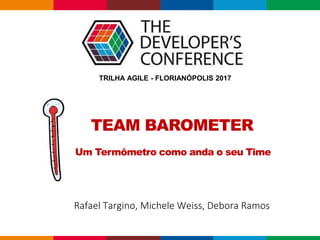 TEAM BAROMETER
Um Termômetro como anda o seu Time
Rafael Targino, Michele Weiss, Debora Ramos
TRILHA AGILE - FLORIANÓPOLIS 2017
 