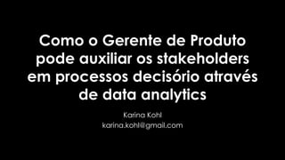 Como o Gerente de Produto
pode auxiliar os stakeholders
em processos decisório através
de data analytics
Karina Kohl
karina.kohl@gmail.com
 
