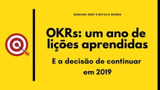 OKRs: um ano de
liçōes aprendidas
MARIANA GRAF E NATALIA MANHA
E a decisão de continuar
em 2019
 