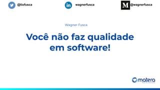 Você não faz qualidade
em software!
Wagner Fusca
@tiofusca wagnerfusca @wagnerfusca
 