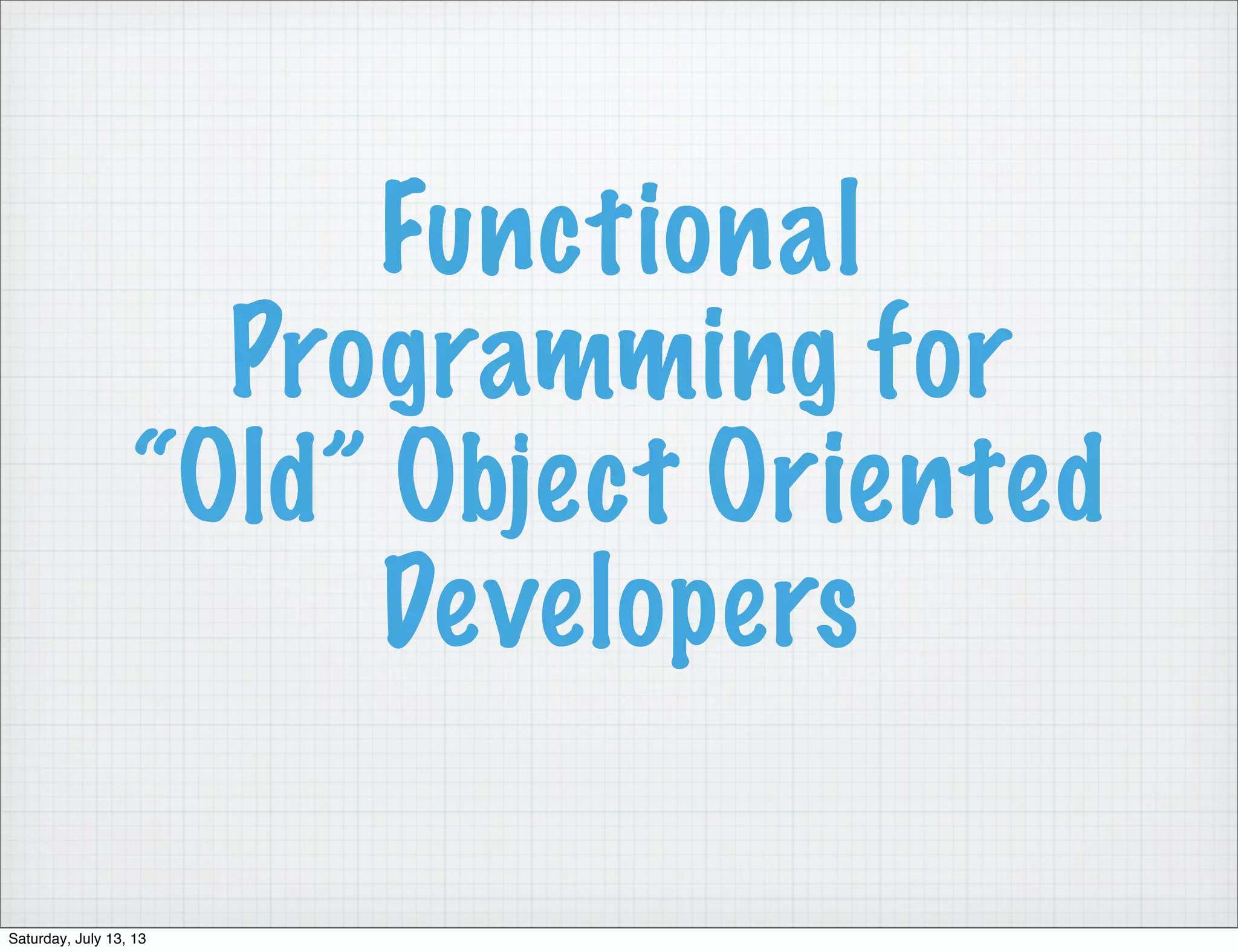 Functional Programming for “Old” Object Oriented Developers Saturday, July 13, 13 