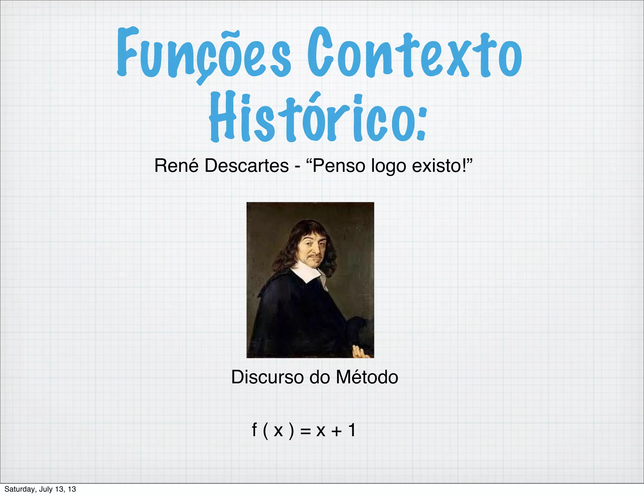 Funções Contexto Histórico: René Descartes - “Penso logo existo!” Discurso do Método f ( x ) = x + 1 Saturday, July 13, 13 