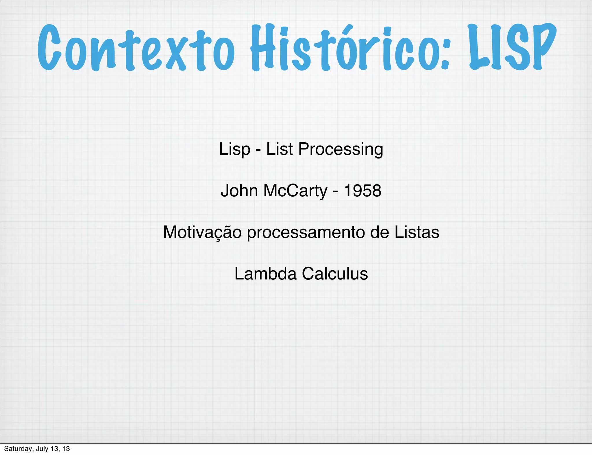Contexto Histórico: LISP Lisp - List Processing John McCarty - 1958 Motivação processamento de Listas Lambda Calculus Saturday, July 13, 13 
