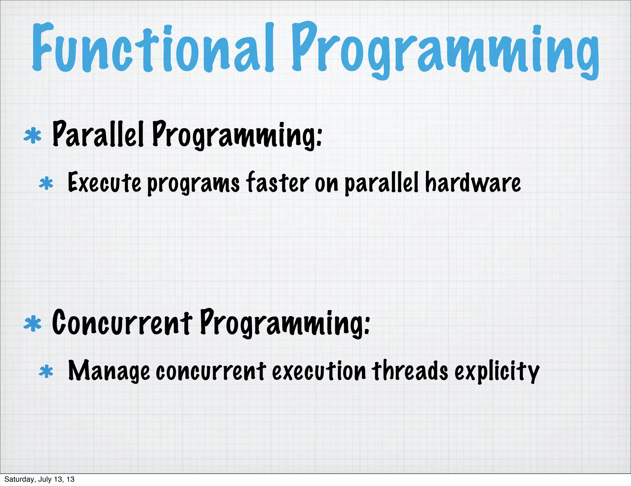 Functional Programming Parallel Programming: Execute programs faster on parallel hardware Concurrent Programming: Manage concurrent execution threads explicity Saturday, July 13, 13 