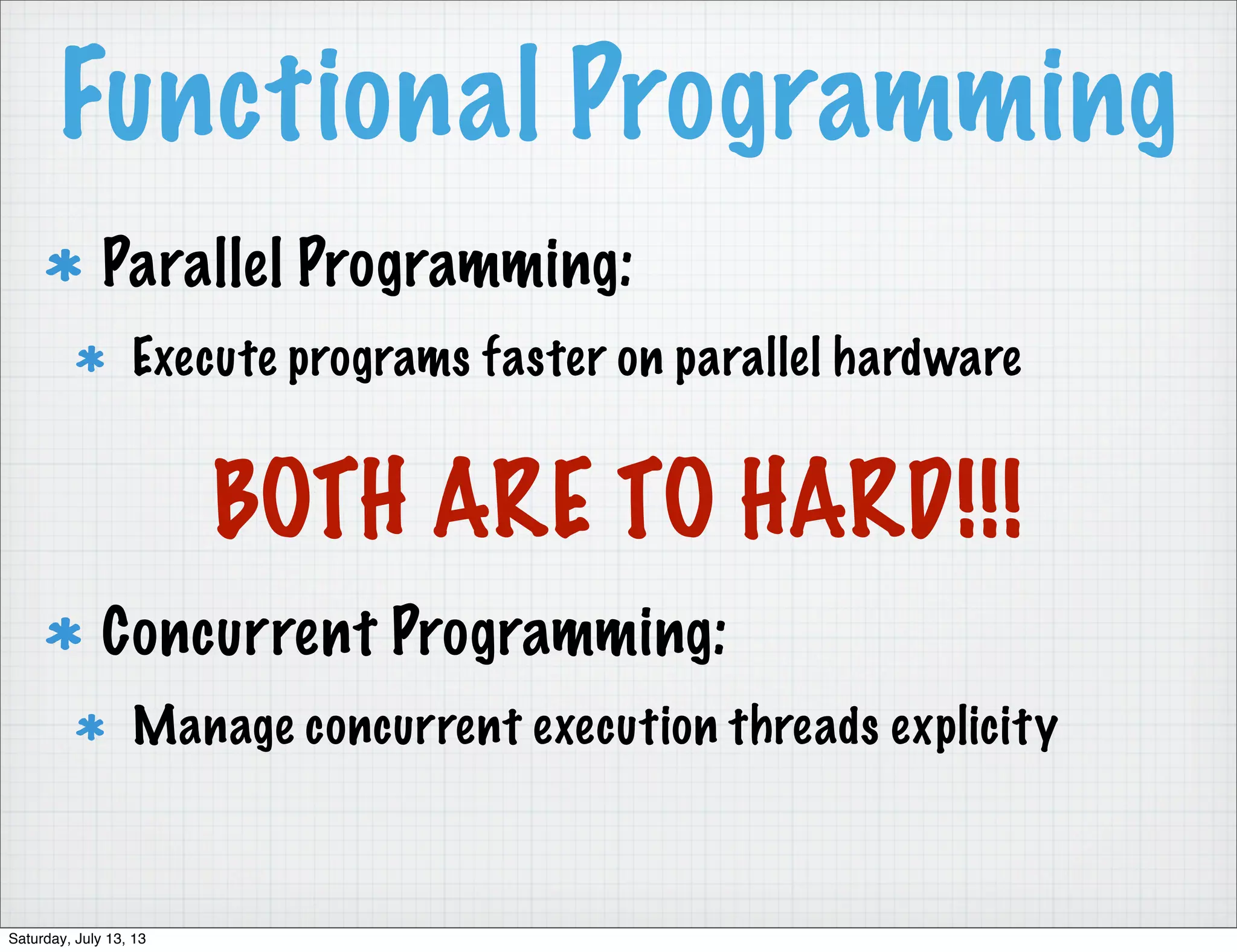 Functional Programming Parallel Programming: Execute programs faster on parallel hardware Concurrent Programming: Manage concurrent execution threads explicity BOTH ARE TO HARD!!! Saturday, July 13, 13 