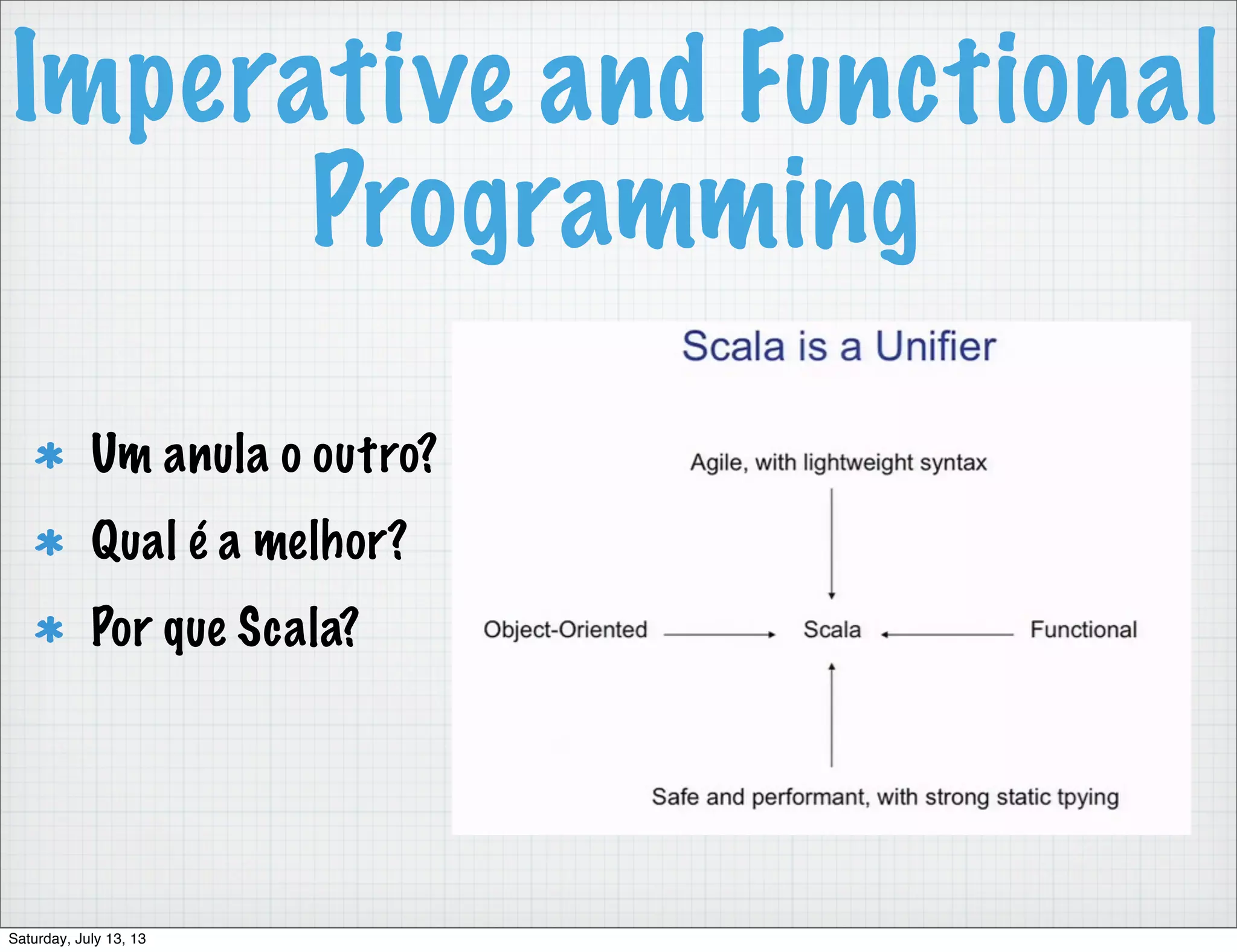 Imperative and Functional Programming Um anula o outro? Qual é a melhor? Por que Scala? Saturday, July 13, 13 