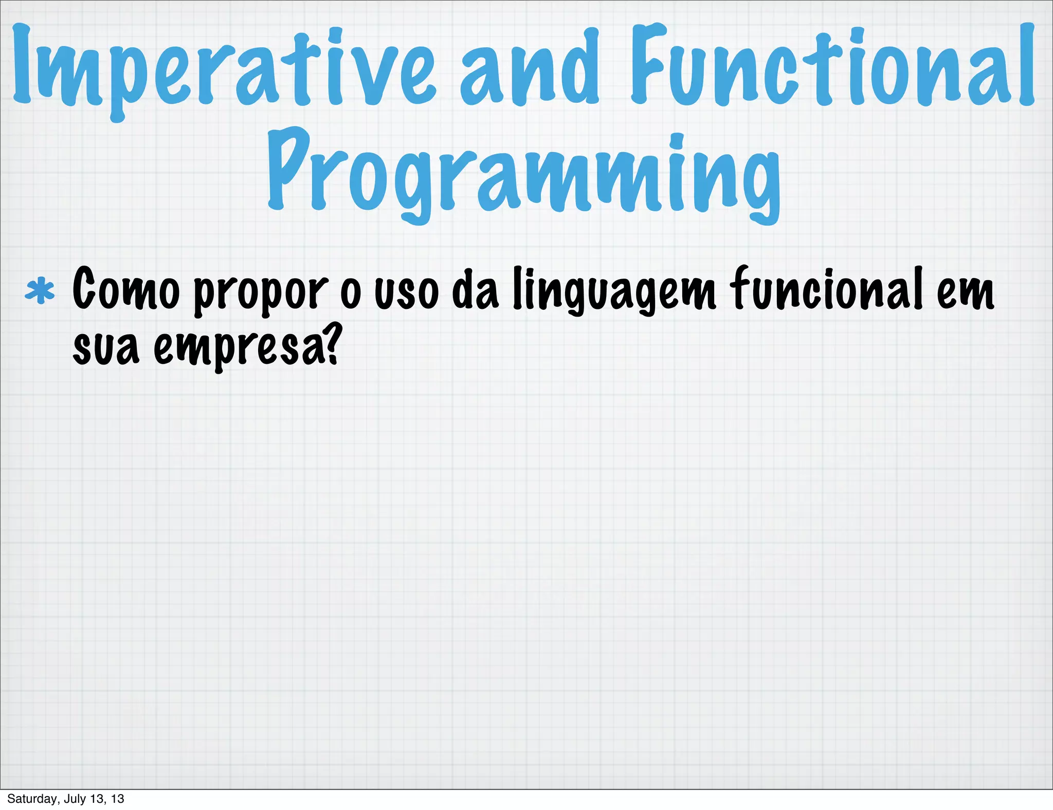 Imperative and Functional Programming Como propor o uso da linguagem funcional em sua empresa? Saturday, July 13, 13 