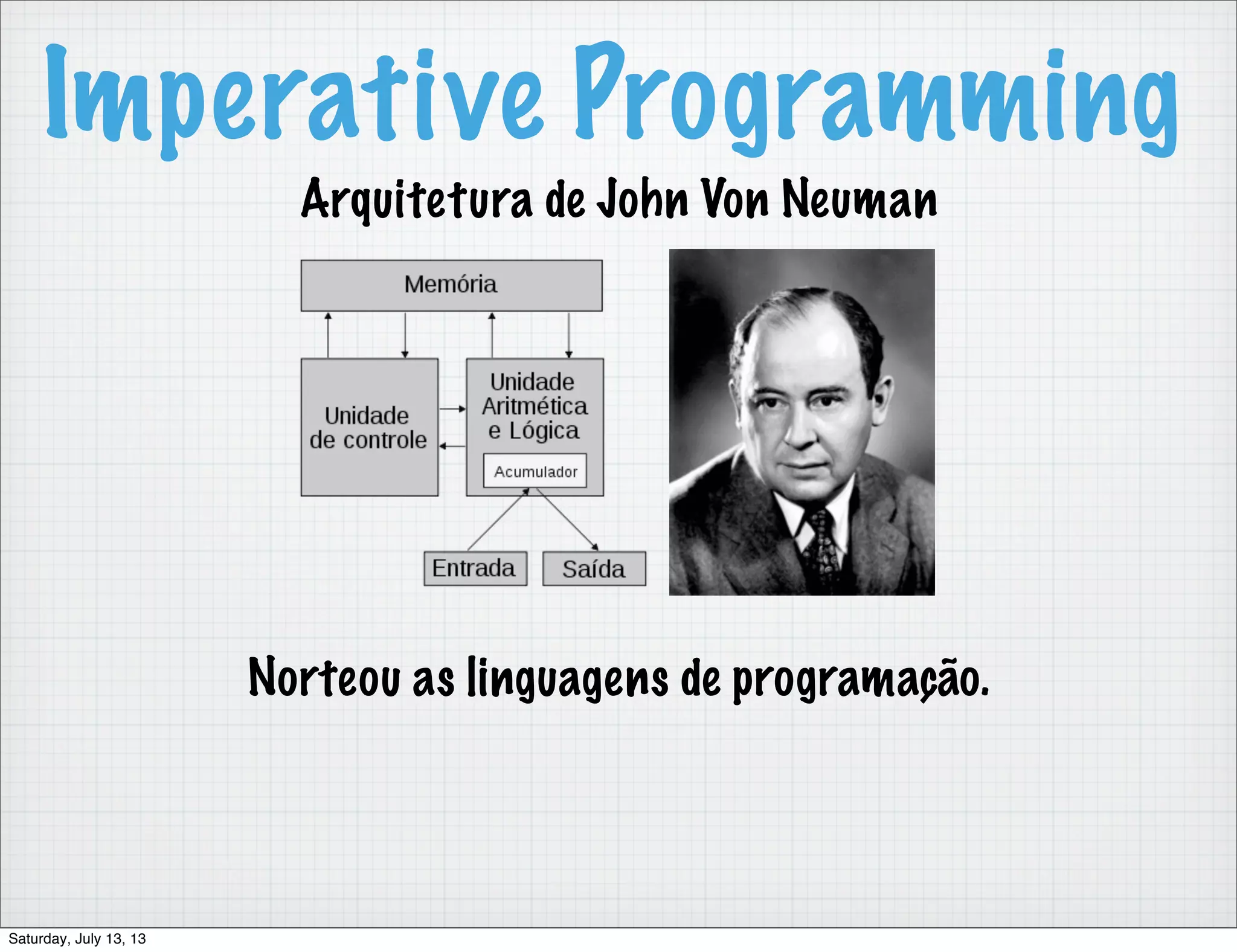 Imperative Programming Arquitetura de John Von Neuman Norteou as linguagens de programação. Saturday, July 13, 13 