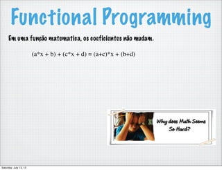 Functional Programming
Em uma função matematica, os coeficientes não mudam.
(a*x + b) + (c*x + d) = (a+c)*x + (b+d)
Saturday, July 13, 13
 