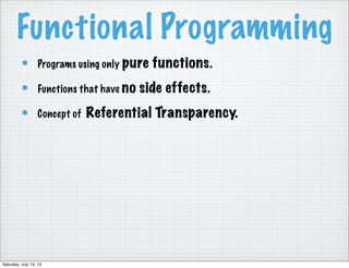 Functional Programming
Programs using only pure functions.
Functions that have no side effects.
Concept of Referential Transparency.
Saturday, July 13, 13
 
