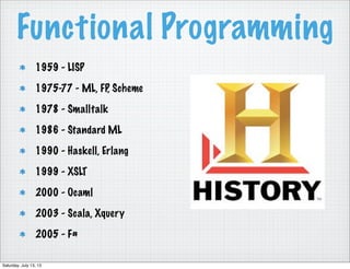 Functional Programming
1959 - LISP
1975-77 - ML, FP, Scheme
1978 - Smalltalk
1986 - Standard ML
1990 - Haskell, Erlang
1999 - XSLT
2000 - Ocaml
2003 - Scala, Xquery
2005 - F#
Saturday, July 13, 13
 