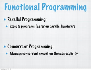 Functional Programming
Parallel Programming:
Execute programs faster on parallel hardware
Concurrent Programming:
Manage concurrent execution threads explicity
Saturday, July 13, 13
 