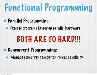Functional Programming
Parallel Programming:
Execute programs faster on parallel hardware
Concurrent Programming:
Manage concurrent execution threads explicity
BOTH ARE TO HARD!!!
Saturday, July 13, 13
 
