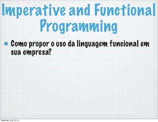 Imperative and Functional
Programming
Como propor o uso da linguagem funcional em
sua empresa?
Saturday, July 13, 13
 