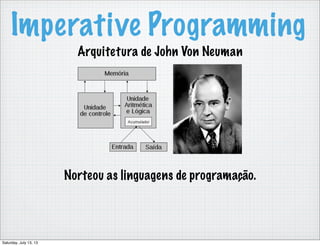 Imperative Programming
Arquitetura de John Von Neuman
Norteou as linguagens de programação.
Saturday, July 13, 13
 