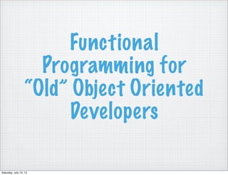 Functional
Programming for
“Old” Object Oriented
Developers
Saturday, July 13, 13
 