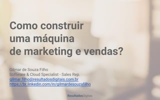 Como construir
uma máquina
de marketing e vendas?
Gilmar de Souza Filho
Software & Cloud Specialist - Sales Rep.
gilmar.filho@resultadosdigitais.com.br
https://br.linkedin.com/in/gilmardesouzafilho
 