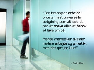 “Jeg betragter arbejde i
ordets mest universelle
betydning som alt det, du
har et ønske eller et behov
at lave om på.

Mange mennesker skelner
mellem arbejde og privatliv,
men det gør jeg ikke!”



                  - David Allen
 