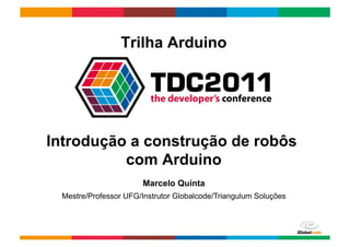 Trilha Arduino




Introdução a construção de robôs
          com Arduino
                       Marcelo Quinta
 Mestre/Professor UFG/Instrutor Globalcode/Triangulum Soluções



                                                    Globalcode	
  –	
  Open4education
 