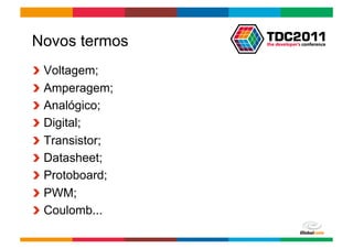Novos termos
!     Voltagem;
!     Amperagem;
!     Analógico;
!     Digital;
!     Transistor;
!     Datasheet;
!     Protoboard;
!     PWM;
!     Coulomb...
                    Globalcode	
  –	
  Open4education
 