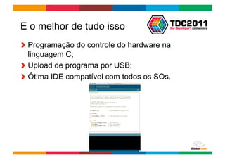 E o melhor de tudo isso
!   Programação do controle do hardware na
    linguagem C;
!   Upload de programa por USB;
!   Ótima IDE compatível com todos os SOs.




                                       Globalcode	
  –	
  Open4education
 