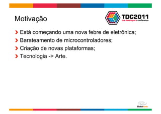 Motivação
!     Está começando uma nova febre de eletrônica;
!     Barateamento de microcontroladores;
!     Criação de novas plataformas;
!     Tecnologia -> Arte.




                                         Globalcode	
  –	
  Open4education
 