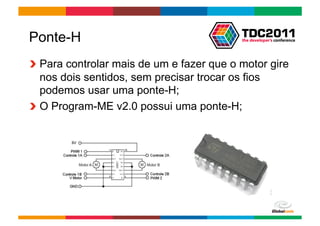 Ponte-H
!   Para controlar mais de um e fazer que o motor gire
    nos dois sentidos, sem precisar trocar os fios
    podemos usar uma ponte-H;
!   O Program-ME v2.0 possui uma ponte-H;




                                         Globalcode	
  –	
  Open4education
 