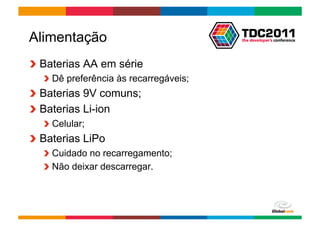 Alimentação
!   Baterias AA em série
   !   Dê preferência às recarregáveis;
!   Baterias 9V comuns;
!   Baterias Li-ion
   !   Celular;
!   Baterias LiPo
   !   Cuidado no recarregamento;
   !   Não deixar descarregar.



                                          Globalcode	
  –	
  Open4education
 