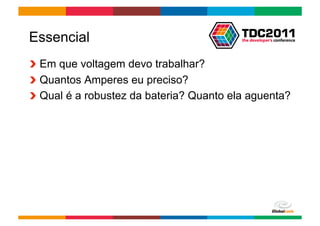 Essencial
!   Em que voltagem devo trabalhar?
!   Quantos Amperes eu preciso?
!   Qual é a robustez da bateria? Quanto ela aguenta?




                                        Globalcode	
  –	
  Open4education
 