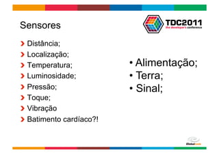 Sensores
!     Distância;
!     Localização;
!     Temperatura;           •  Alimentação;
!     Luminosidade;          •  Terra;
!     Pressão;               •  Sinal;
!     Toque;
!     Vibração
!     Batimento cardíaco?!


                                  Globalcode	
  –	
  Open4education
 