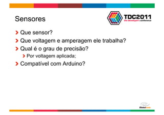 Sensores
!   Que sensor?
!   Que voltagem e amperagem ele trabalha?
!   Qual é o grau de precisão?
  !   Por voltagem aplicada;
!   Compatível com Arduino?




                                      Globalcode	
  –	
  Open4education
 