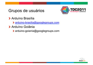 Grupos de usuários
!   Arduíno Brasília
   !   arduino-brasilia@googlegroups.com
!   Arduíno Goiânia
   !   arduino-goiania@googlegroups.com




                                           Globalcode	
  –	
  Open4education
 