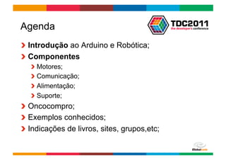 Agenda
!   Introdução ao Arduino e Robótica;
!   Componentes
   !     Motores;
   !     Comunicação;
   !     Alimentação;
   !     Suporte;
!   Oncocompro;
!   Exemplos conhecidos;
!   Indicações de livros, sites, grupos,etc;

                                               Globalcode	
  –	
  Open4education
 
