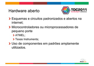 Hardware aberto
!   Esquemas e circuitos padronizados e abertos na
    internet;
!   Microcontroladores ou microprocessadores de
    pequeno porte
  !   ATMEL;
  !   Texas Instruments;
!   Uso de componentes em padrões amplamente
    utilizados.



                                        Globalcode	
  –	
  Open4education
 