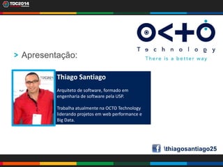 3
Thiago Santiago
Arquiteto de software, formado em
engenharia de software pela USP.
Trabalha atualmente na OCTO Technology
liderando projetos em web performance e
Big Data.
Apresentação:
thiagosantiago25
 