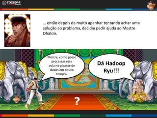 8
… então depois de muito apanhar tentando achar uma
solução ao problema, decidiu pedir ajuda ao Mestre
Dhalsin.
Mestre, como posso
processar esse
volume gigante de
dados em pouco
tempo?
Dá Hadoop
Ryu!!!
?
 