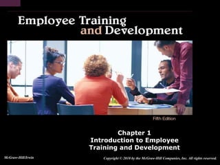 Chapter 1
Introduction to Employee
Training and Development
Copyright © 2010 by the McGraw-Hill Companies, Inc. All rights reserved.McGraw-Hill/Irwin
 