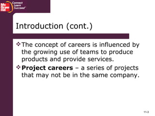 11-3
Introduction (cont.)
The concept of careers is influenced by
the growing use of teams to produce
products and provide services.
Project careers – a series of projects
that may not be in the same company.
 