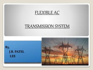 FLEXIBLE AC
TRANSMISSION SYSTEM
By,
J.B. PATEL
LEE
 