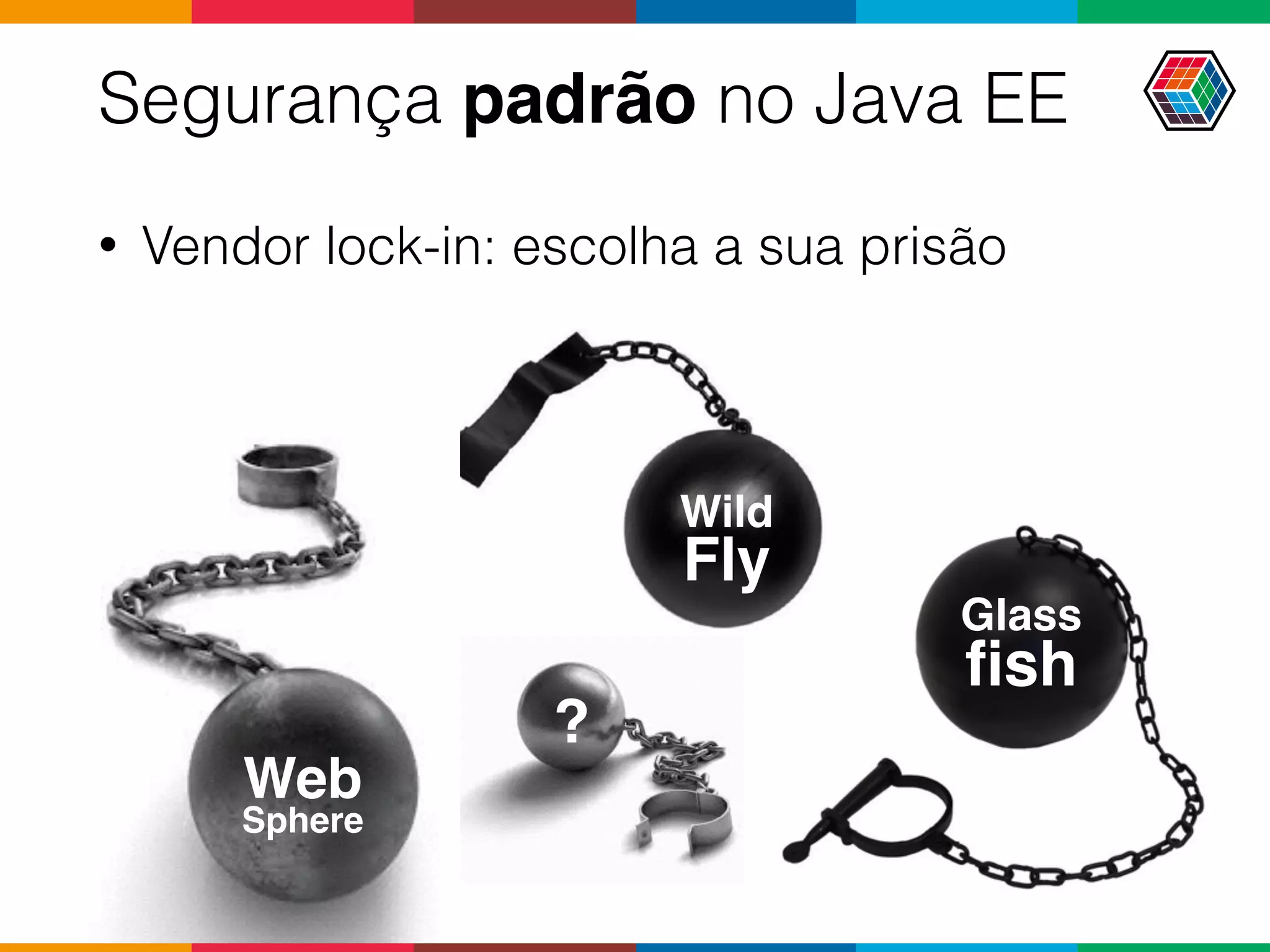 Wild
Fly
Segurança padrão no Java EE
• Vendor lock-in: escolha a sua prisão
Web 
Sphere
Glass 
ﬁsh
?
 